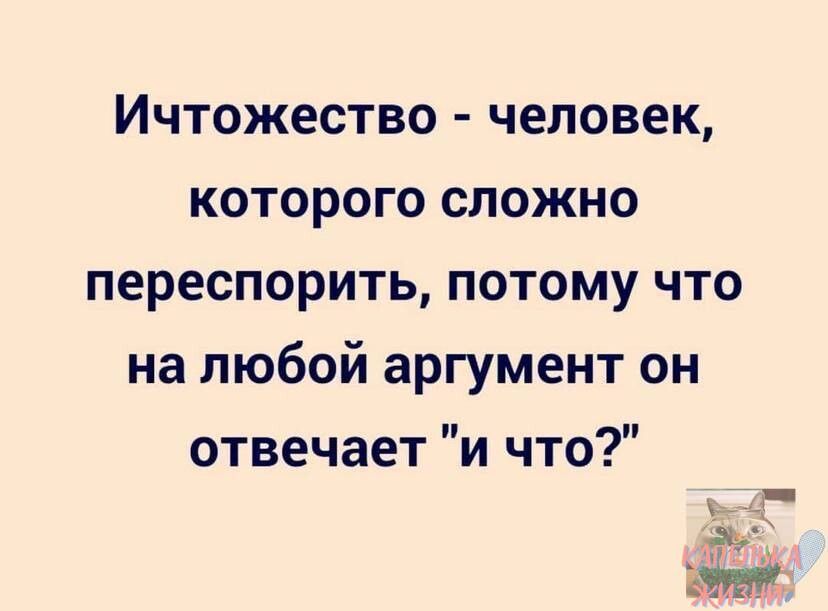 Ичтожество человек которого сложно переспорить потому что на любой аргумент он отвечает и что