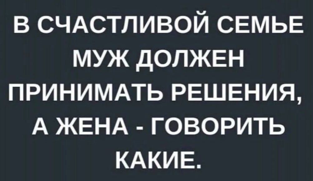 В СЧАСТЛИВОЙ СЕМЬЕ МУЖ дОПЖЕН ПРИНИМАТЬ РЕШЕНИЯ А ЖЕНА ГОВОРИТЬ КАКИЕ
