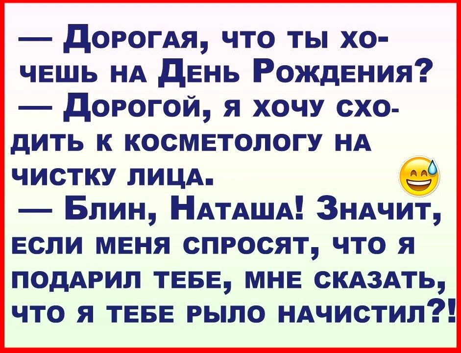 догогдя что ты хо чешь НА день РождЕния дорогой я хочу схо дить к косметологу нд чистку ЛИЦА Блин НАтАША 3ндчит если меня спросят что я ПОДАРИЛ ТЕБЕ МНЕ СКАЗАТЬ ЧТО Я ТЕБЕ РЫЛО НАЧИСТИЛ