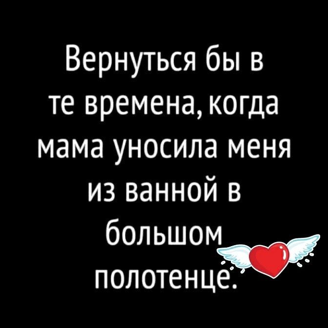 Вернуться бы в те временакогда мама уносила меня из ванной в большом полотенцё