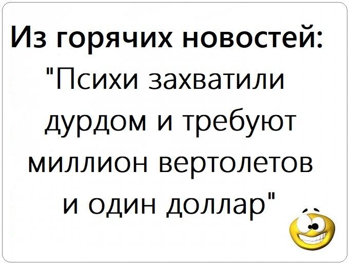 Из горячих новостей Психи захватили дурдом и требуют миллион вертолетов и один доллар 9