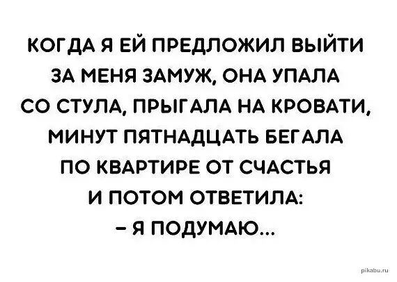 когдА я ЕЙ предложил выйти ЗА меня ЗАМУЖ ОНА УПАПА со СТУЛА ПРЫГАЛА НА кровли минут ПЯТНАДЦАТЬ БЕГАЛА по квдртирв от счАстья и потом ответит я подуммо