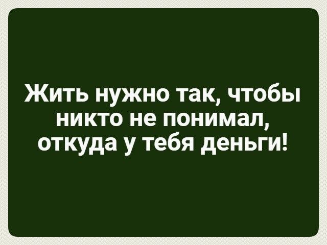 Жить нужно так чтобы никто не понимал откуда у тебя деньги