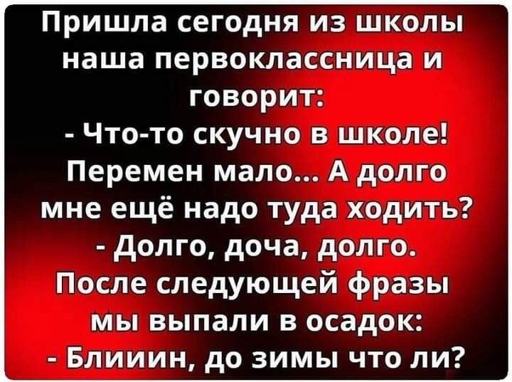 Пришла сегодня из школы наша первоклассница и говорит Что то скучно в школе Перемен мало А долго мне ещё надо туда ходить долго доча долго После следующей фразы мы выпали в осадок Блииин до зимы что ли