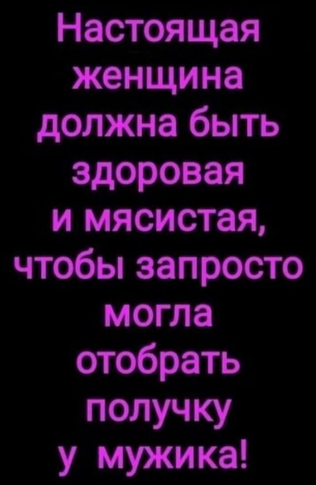 Настоящая женщина должна быть здоровая и мясистая чтобы запросто могла отобрать получку у мужика