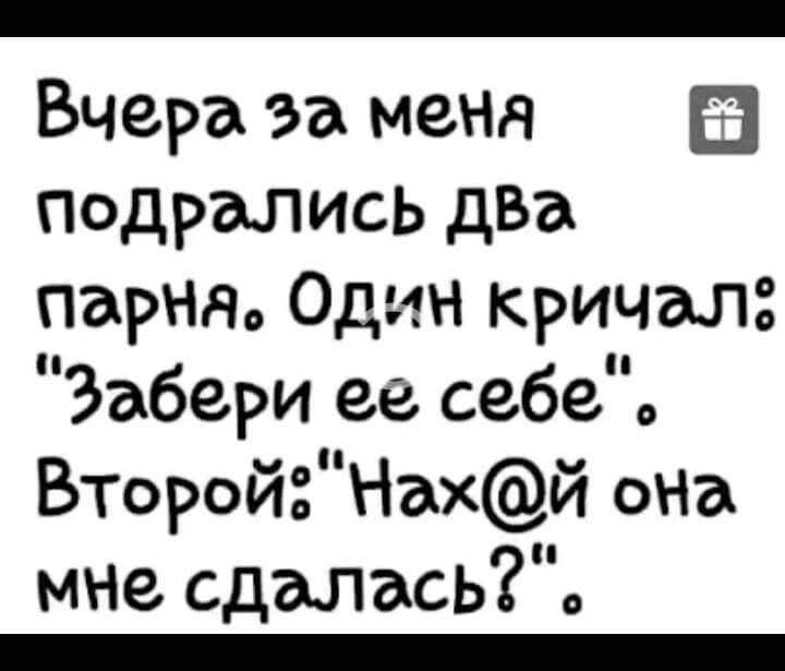 Вчера за меня подрались два парня Один кричал Забери ее себеЪ ВТоройНай оНа мне сдалась _