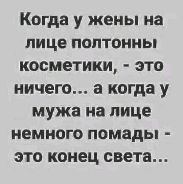 Когда у жены на лице полтонны косметики это ничего а когда у мужа на лице немного помады это конец света