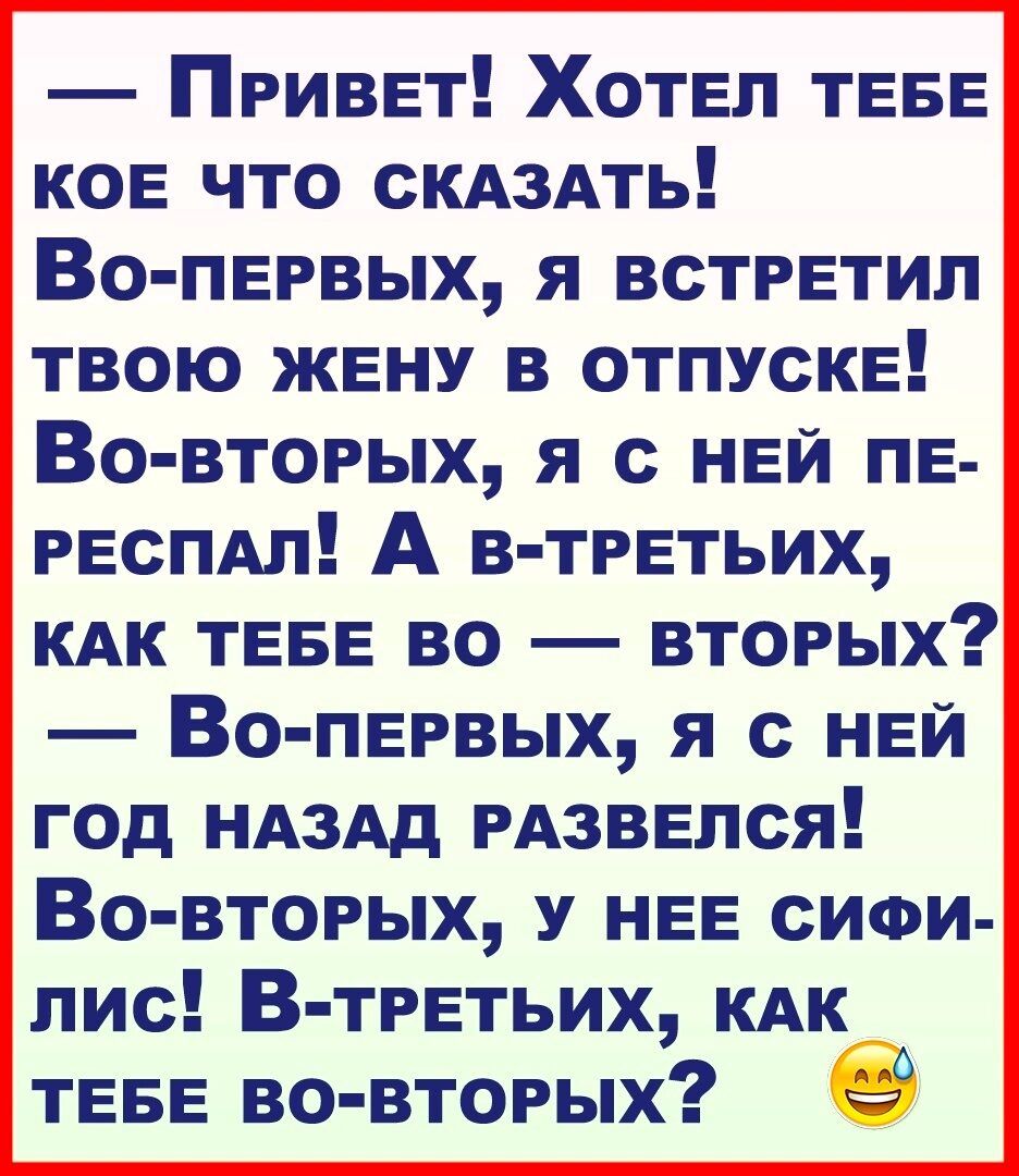 Привет Хотел ТЕБЕ кое что СКАЗАТЬ Во первых я встретил твою жену в отпуске Во вторых я с ней пе ресПАл А в третьих КАК теее во вторых Во первых я с ней год НАЗАД РАзвепся Во вторых у нее сиои пис В третьих КАК теее во вторых