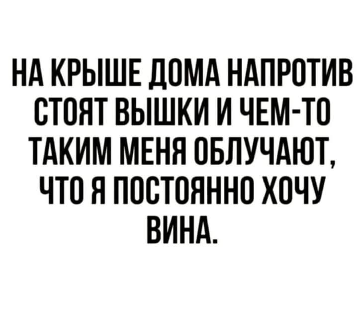 НА КРЫШЕ ЛОМА НАПРОТИВ ОТОНТ ВЫШКИ И ЧЕМ ТО ТАКИМ МЕНЯ ОБЛУЧАЮЪ ЧТО Я ПОСТОЯННО ХОЧУ ВИНА