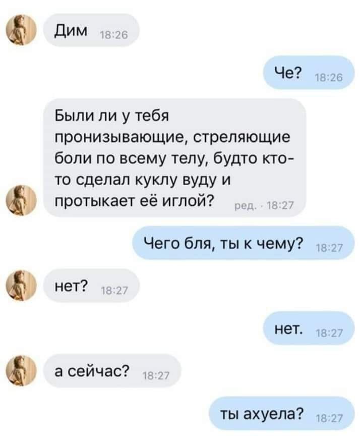 Дим 1 Были ли у тебя пронизывающие стреляющие боли по всему телу будто кто то сделал куклу вуду и протыкает её иглой Чаго бля ты к чему нет нет а сейчас ты ахуела 1517 13 17 15 27