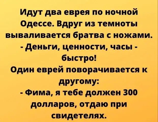Идут два еврея по ночной Одессе Вдруг из темноты вываливается братва с ножами деньги ценности часы быстро Один еврей поворачивается к дРУГмУ Фима я тебе должен 300 долларов отдаю при свидетелях