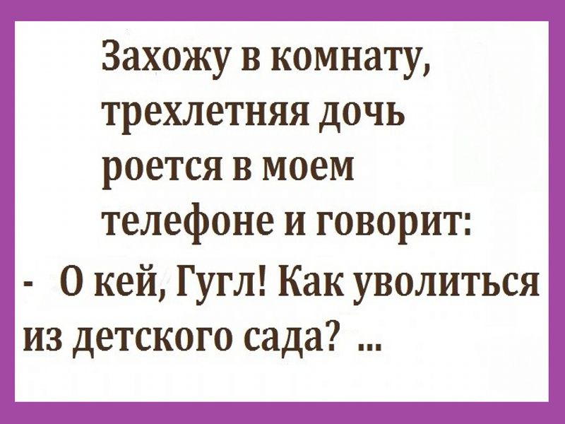 Захожу в комнату трехлетняя дочь роется в моем телефоне и говорит О кей Гугл Как уволиться из детского сада