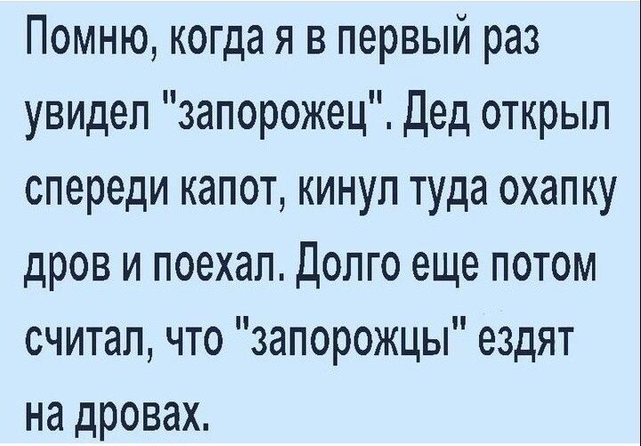 Помню когда я в первый раз увидел запорожец Дед открыл спереди капот кинул туда охапку дров и поехал Долго еще потом считал что запорожцы ездят на дровах