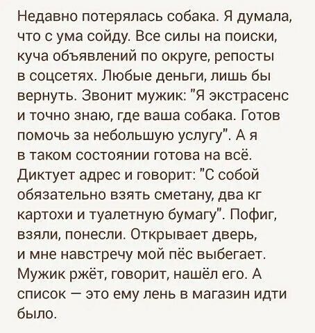 Недавно потерялась собака Я думала что с ума сойду Все силы на поиски куча объявлений по округе репосты в соцсетях Любые деньги лишь бы вернуть Звонит мужик я экстрасенс и точно знаю где ваша собака Готов помочь за небольшую успугу А я в таком состоянии готова на всё диктует адрес и говорит С собой обязательно взять сметану два кг картохи и туалетную бумагу Пофиг взяли понесли Открывает дверь и мн