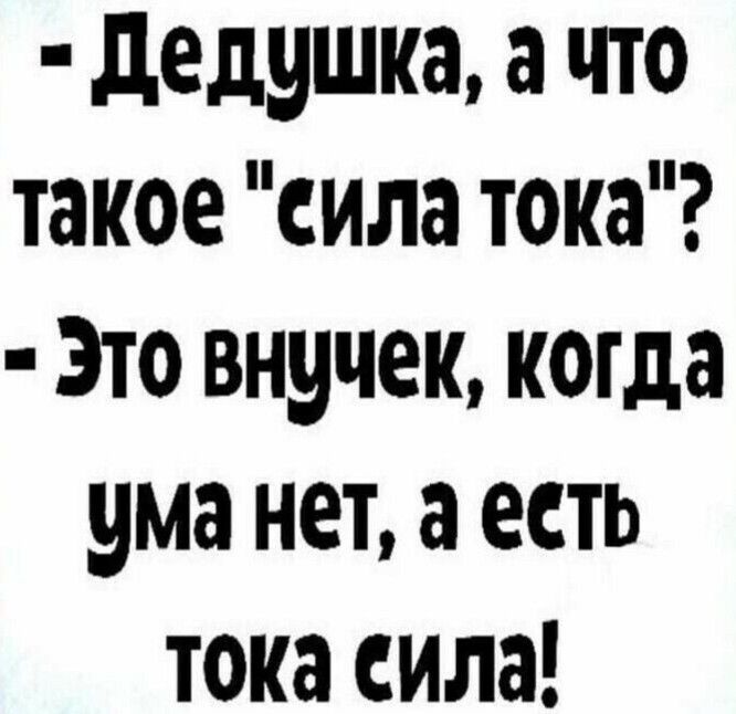 дедушка а что такое сила тока Это внучек когда ума нет а есть тока сила