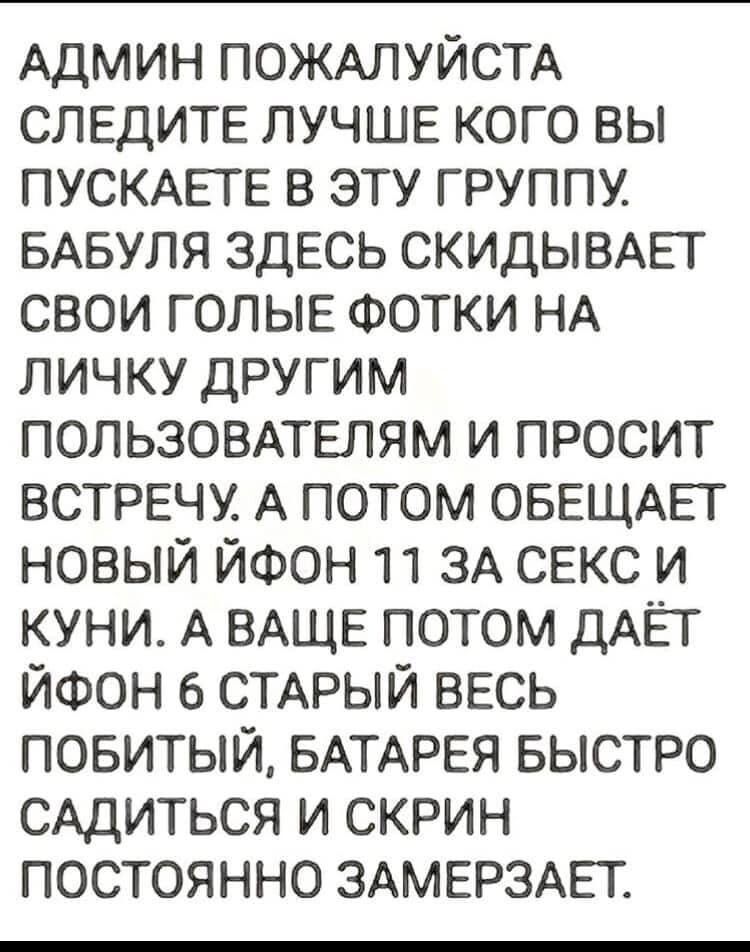 Админ ПОЖАЛУЙСТА СЛЕДИТЕ ЛУЧШЕ кого вы ПУСКАЕГЕ в эту группу БАБУЛЯ здесь СКИДЫВАЕГ свои ГОЛЫЕ ФОТКИ НА личку другим ПОЛЬЗОВАТЕЛЯМ и просит встрвчу А потом ОБЕЩАЕГ новый ЙФОН 11 ЗА СЕКС и куни А ВАЩЕ потом ДАЁТ ЙФОН СТАРЫЙ весь повитый БАТАРЕЯ БЫСТРО САДИТЬСЯ и скрин постоянно ЗАМЕРЗАЕТ