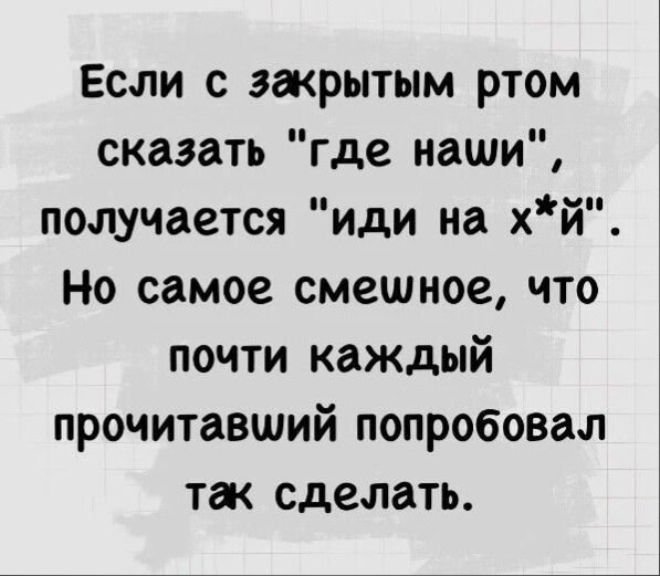 Если с зжрытым ртом сказать где наши получается иди на хй Но самое смешное что почти каждый прочитавший попробовал так сделать
