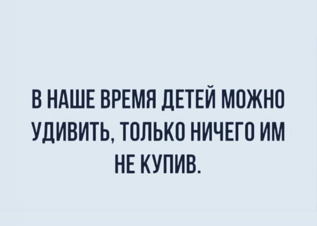 В НАШЕ ВРЕМЯ ДЕТЕЙ МПЖНП УДИВИТЬ ТОПЬКП НИЧЕГО ИМ НЕ КУПИВ