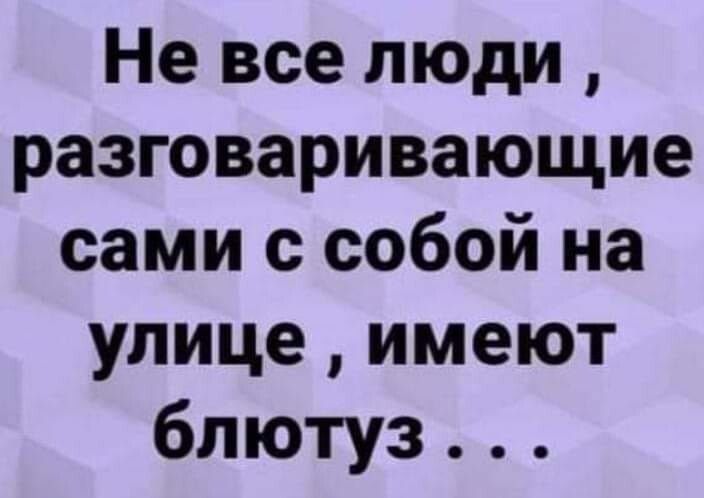 Не все люди разговаривающие сами с собой на улице имеют блютуз