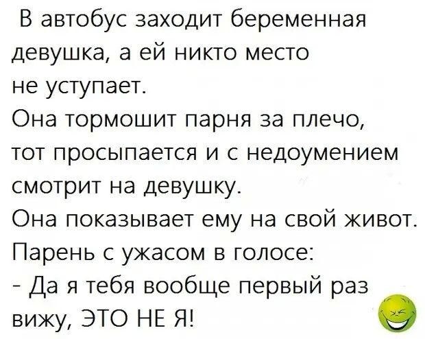В автобус заходит беременная девушка а ей никто место не уступает Она тормошит парня за плечо тот просыпается и с недоумением смотрит на девушку Она показывает ему на свой живот Парень с ужасом в голосе Да я тебя вообще первый раз вижу ЭТО НЕ Я