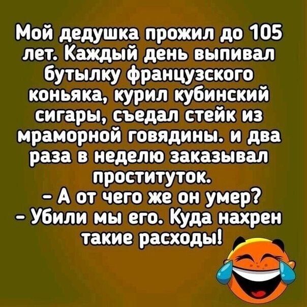 Мой дедушка прожил до 105 лет Каждый день выпивал Бутылку французского коньяка курил кубинский сигары съедал стейк из мраморной говядины и два раза в неделю заказывал проституток А от чего же он умер Убили мы его Куда нахрен такие расходы