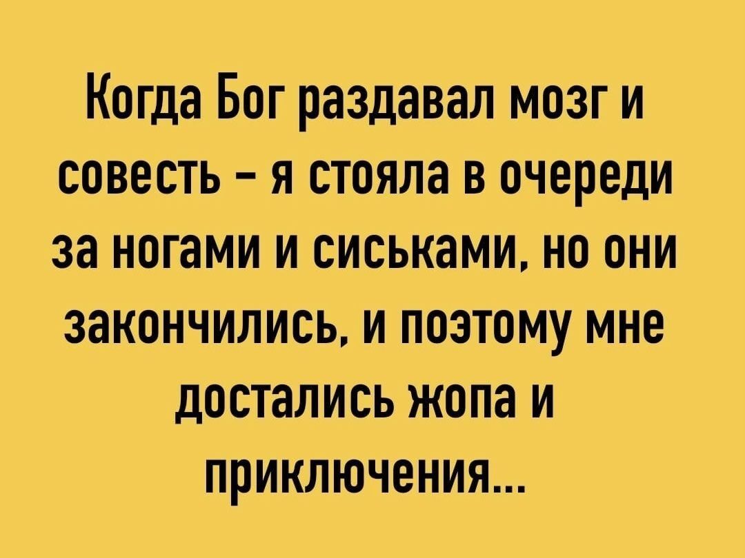 Когда Бог раздавал мозг и совесть я стояла в очереди за ногами и сиськами но они закончились и поэтому мне достались жопа и приключения