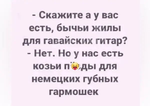 Скажите а у вас есть бычьи жилы для гавайских гитар Нет Но у нас есть козьи пды для немецких губных гармошек