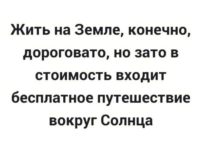 Жить на Земле конечно дороговато но зато в стоимость входит бесплатное путешествие вокруг Солнца