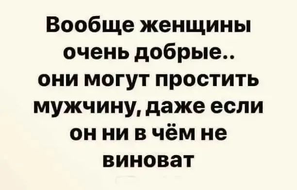 Вообще женщины очень добрые они могут простить мужчину даже если он ни в чём не виноват