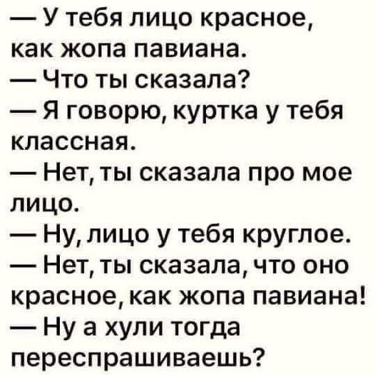 У тебя лицо красное как жопа павиана Что ты сказала Я говорю куртка у тебя классная Нет ты сказала про мое лицо Нулицо у тебя круглое Нет ты сказала что оно красное как жопа павиана Ну а хули тогда переспрашиваешь