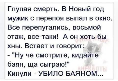 Глупая смерть В Новый год мужик с перепоя выпал в окно Все перепугались восьмой этаж всетаки А он хоть бы хны Встает и говорит Ну че смотрите кидайте баян ща сыграю Кинули УБИПО БАЯНОМ