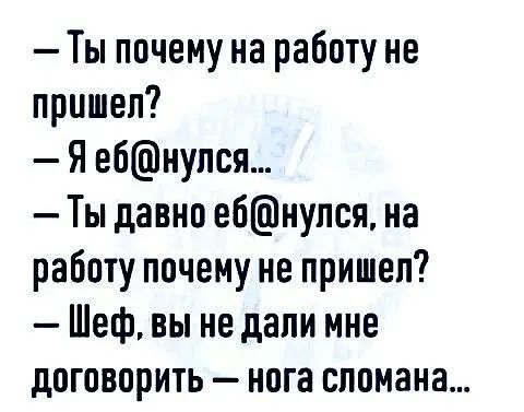 Ты почему на работу не пришел Я ебнупся Ты давно ебнупся на работу почему не пришел Шеф вы не дали мне договорить нога сломана