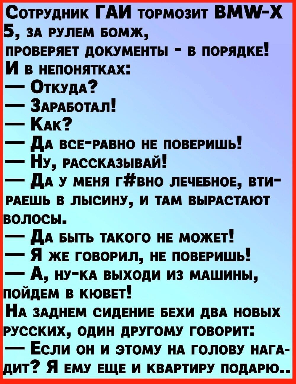 Сотрудник ГАИ тормозит ВМП Х 5 эл рулем БОМЖ проверяет документы в порядке И в непоняткдх Откудд ЗАрАеотАл Кпк дА все рино не поверишь Ну РАССКАЗЫВАЙ дА у меня гвно лечевиое вти рдешь в лысину и ТАМ выпстдют дА Быть тдкого не может я же говорил не поверишь А НУКА выходи из млшины ойдем в кювет НА аАдием сидение вехи двА новых усских один другому говорит Если он и этому ид голову ндгд лит Я ему еще