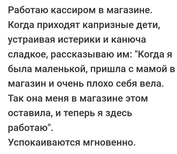 Работаю кассиром в магазине Когда приходят капризные дети устраивая истерики и канюча сладкое рассказываю им Когда я была маленькой пришла с мамой в магазин и очень плохо себя вела Так она меня в магазине этом оставила и теперь я здесь работаю Успокаиваются мгновенно