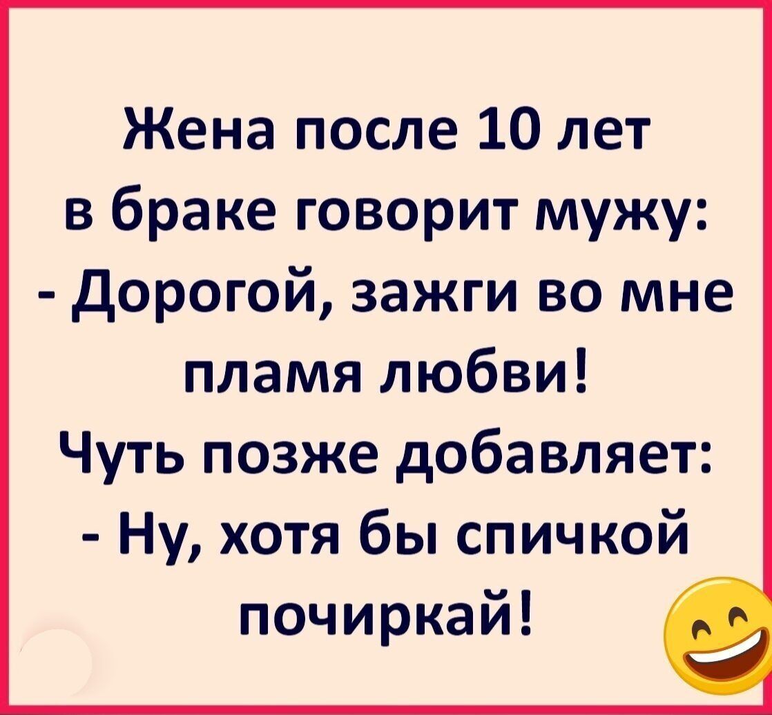 Жена после 10 лет в браке говорит мужу дорогой зажги во мне пламя любви Чуть позже добавляет Ну хотя бы спичкой почиркай