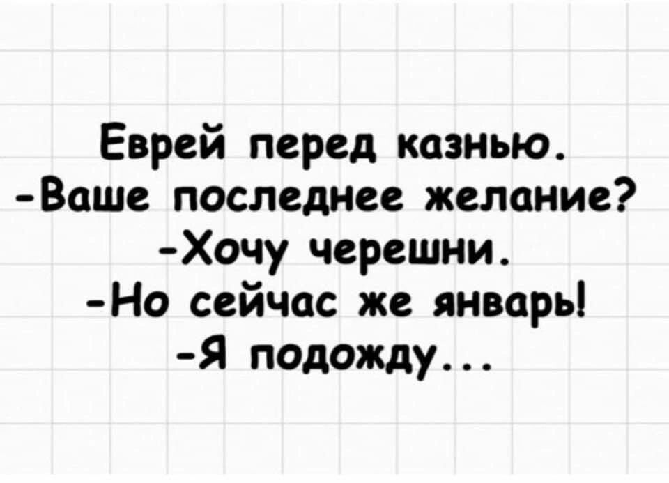 Еврей перед казнью Ваше последнее желание Хочу черешни Но сейчас же январь Я подому