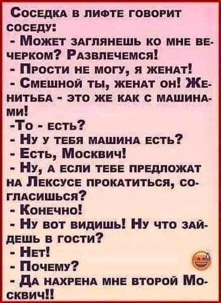 Соседи в лифте говорит соседу Может здглянешь ко мне ве черком Рдэвпечемся Прости не могу я жеиАт Смешной ты ЖЕНАТ он Же НИТЬБА это же или с МАШИНА ми То есть НУ тевя МАШИНА есть Есть Москвич НУ А если теее предложи нА Лексусе проптиться со гпАсишьси Конечно Ну вот видишь НУ что эди деддь гости ет Почему дА ШРЕНА мне второй Мо сквич