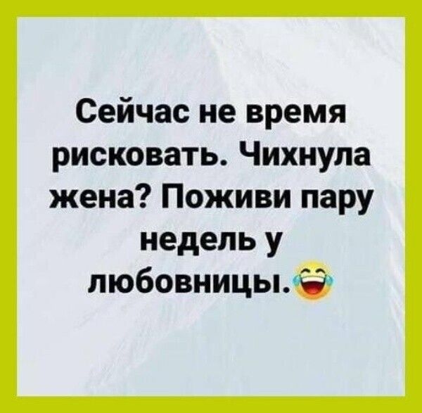 Сейчас не время рисковать Чихнула жена Поживи пару недель у пюбовницьнё