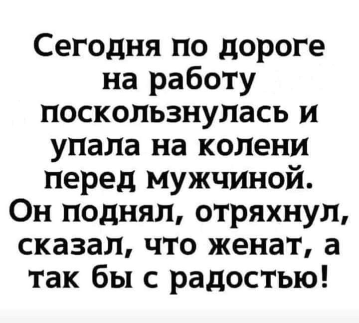 Сегодня по дороге на работу поскользнулась и упала на колени перед мужчиной Он поднял отряхнуп сказал что женат а так бы с радостью