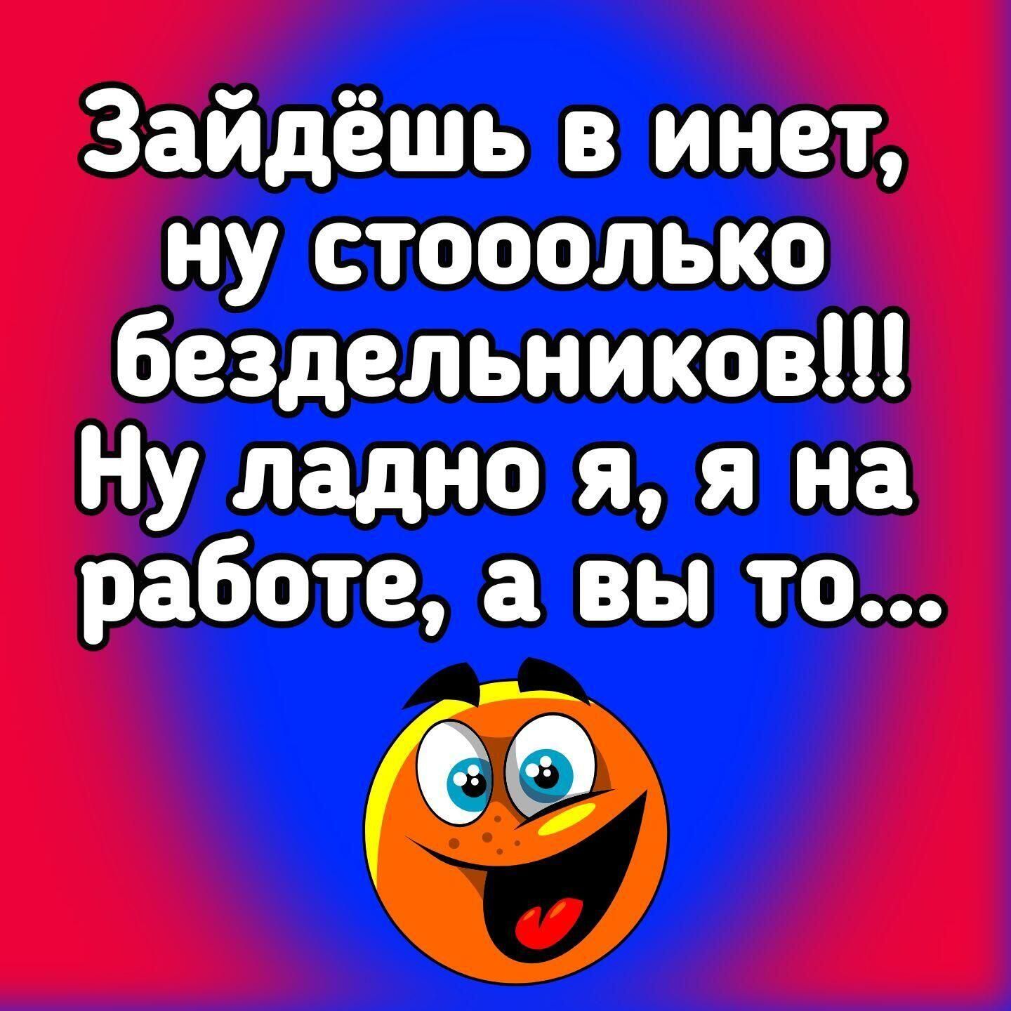 Зайдёшь в инет ну стооолько бездельников Ну ладно я я на работе а вы то за