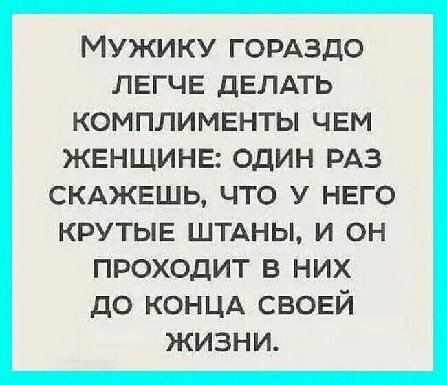 МУЖИКУ ГОРАЗДО ЛЕГЧЕ ДЕЛАТЬ КОМПЛИМЕНТЫ ЧЕМ ЖЕНЩИНЕ ОДИН РАЗ скджвшь что нвго крутые ШТАНЫ и он проходит в них до концд своей жизни