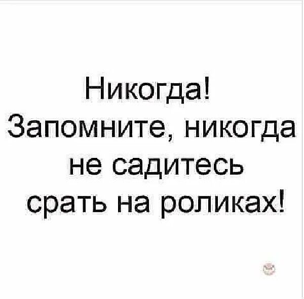 Никогда Запомните никогда не садитесь срать на роликах