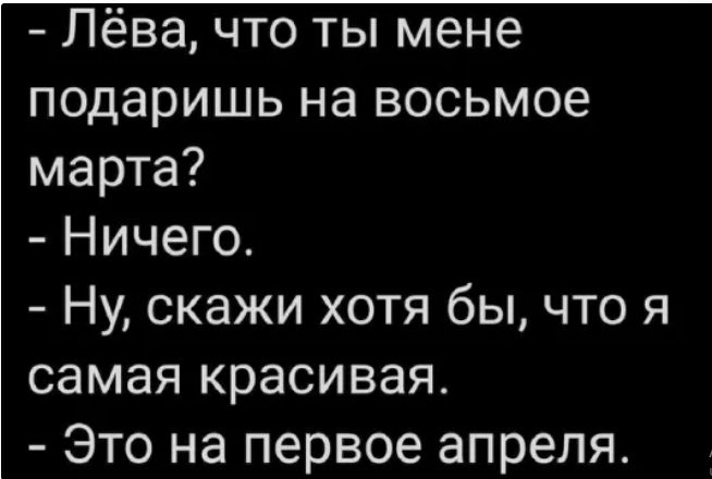 Лёва что ты мене подаришь на восьмое марта Ничего Ну скажи хотя бы что я самая красивая Это на первое апреля