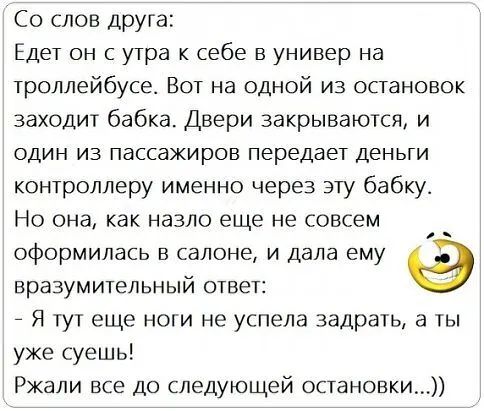 Со слов ДРУГ а Едет он с утра себе в универ на троллейбусе Вот на одной из остановок заходит бабка Двери закрываются и один из пассажиров передает деньги контроллеру именно через эту бабку Но она как назло еще не совсем оформилась в салоне и дала ему вразумительный ответ Я тут еще ноги не успела задрать а ты уже суешь Ржали все до следующей остановки