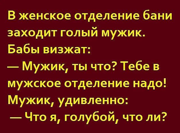 В женское отделение бани заходит голый мужик Бабы визжат Мужик ты что Тебе в мужское отделение надо Мужик удивленно Что я голубой что ли