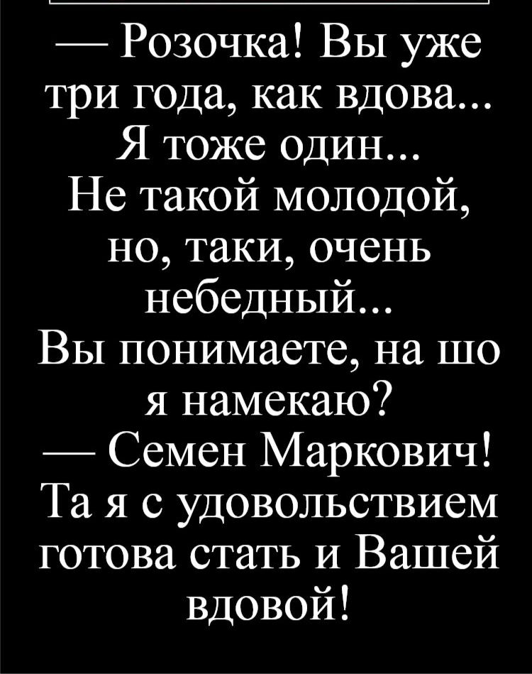 Розочка Вы уже три года как вдова Я тоже один Не такой молодой но таки очень небедный Вы понимаете на що я намекаю Семен Маркович Та я с удовольствием готова стать и Вашей вдовой