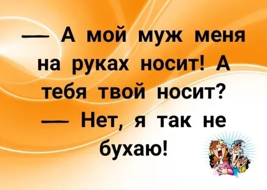 А мой муж меня на руках носит А тебя твой носит Нет я так не бухаю 1