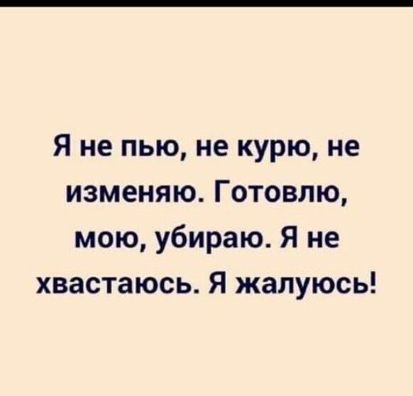 Я не пью не курю не изменяю Готовлю мою убираю Я не хвастаюсь Я жалуюсь