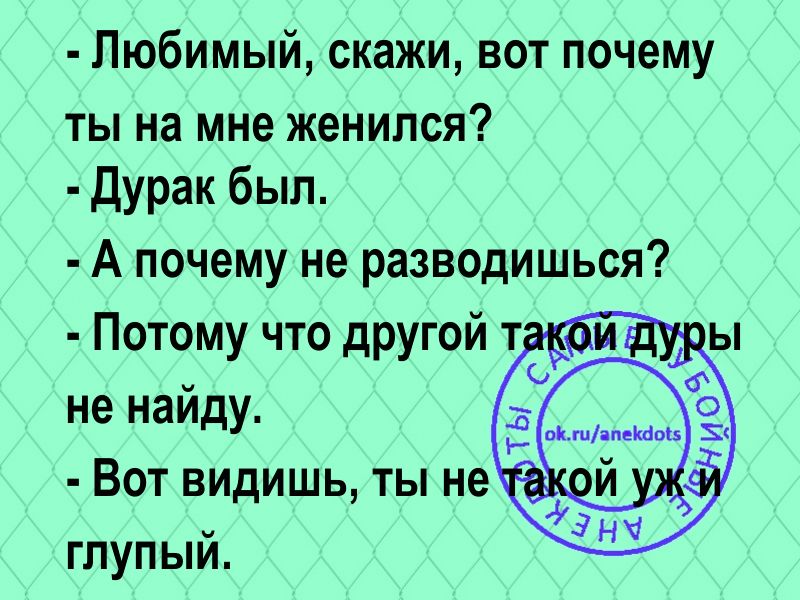Любимый скажи вот почему ты на мне женился дурак был А почему не разводишься Потому что другой т не найдУ Вот видишь ты не глупый