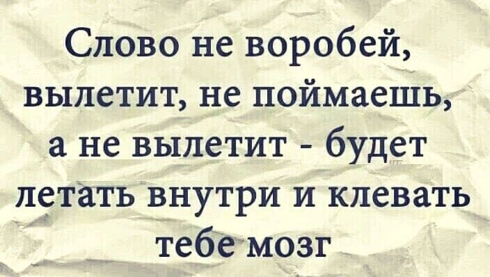 Слово не воробей вылетит не поймаешь а не вылетит будет летать внутри и клевать тебе мозг